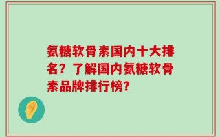 氨糖软骨素国内十大排名？了解国内氨糖软骨素品牌排行榜？