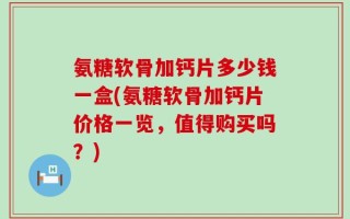 氨糖软骨加钙片多少钱一盒(氨糖软骨加钙片价格一览，值得购买吗？)