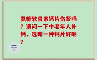 氨糖软骨素钙片伤肾吗？请问一下中老年人补钙，选哪一种钙片好呢？