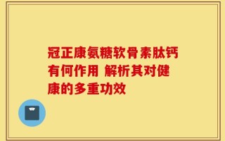 冠正康氨糖软骨素肽钙有何作用 解析其对健康的多重功效