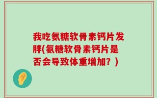 我吃氨糖软骨素钙片发胖(氨糖软骨素钙片是否会导致体重增加？)
