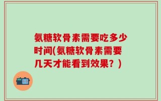 氨糖软骨素需要吃多少时间(氨糖软骨素需要几天才能看到效果？)