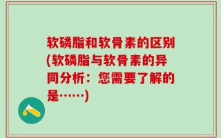 软磷脂和软骨素的区别(软磷脂与软骨素的异同分析：您需要了解的是……)