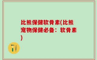 比熊保健软骨素(比熊宠物保健必备：软骨素)