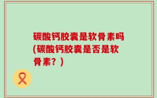 碳酸钙胶囊是软骨素吗(碳酸钙胶囊是否是软骨素？)