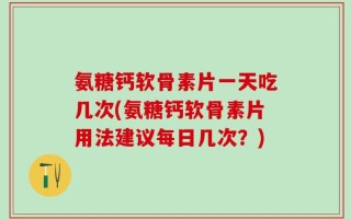 氨糖钙软骨素片一天吃几次(氨糖钙软骨素片用法建议每日几次？)