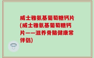 威士雅氨基葡萄糖钙片(威士雅氨基葡萄糖钙片——滋养骨骼健康常伴侣)
