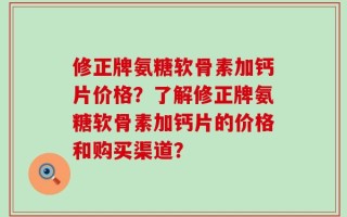 修正牌氨糖软骨素加钙片价格？了解修正牌氨糖软骨素加钙片的价格和购买渠道？
