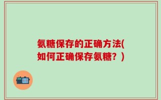 氨糖保存的正确方法(如何正确保存氨糖？)