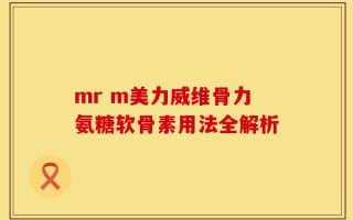 mr m美力威维骨力氨糖软骨素用法全解析