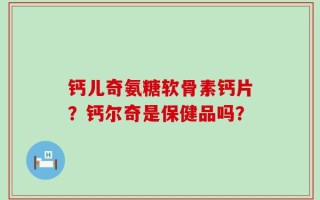 钙儿奇氨糖软骨素钙片？钙尔奇是保健品吗？