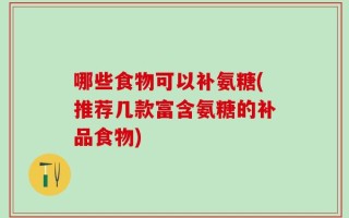 哪些食物可以补氨糖(推荐几款富含氨糖的补品食物)