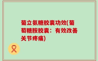 葡立氨糖胶囊功效(葡萄糖胺胶囊：有效改善关节疼痛)
