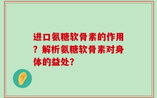 进口氨糖软骨素的作用？解析氨糖软骨素对身体的益处？
