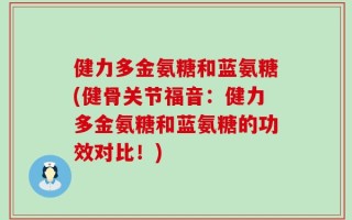 健力多金氨糖和蓝氨糖(健骨关节福音：健力多金氨糖和蓝氨糖的功效对比！)