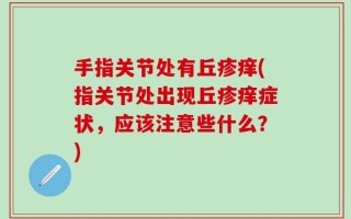 手指关节处有丘疹痒(指关节处出现丘疹痒症状，应该注意些什么？)