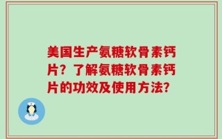 美国生产氨糖软骨素钙片？了解氨糖软骨素钙片的功效及使用方法？