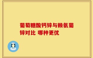 葡萄糖酸钙锌与赖氨葡锌对比 哪种更优