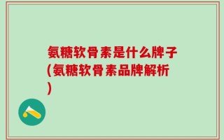 氨糖软骨素是什么牌子(氨糖软骨素品牌解析)