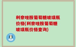 利奈唑胺葡萄糖玻璃瓶价格(利奈唑胺葡萄糖玻璃瓶价格查询)