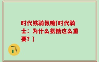 时代铁骑氨糖(时代骑士：为什么氨糖这么重要？)