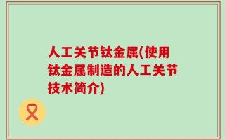 人工关节钛金属(使用钛金属制造的人工关节技术简介)