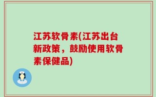 江苏软骨素(江苏出台新政策，鼓励使用软骨素保健品)