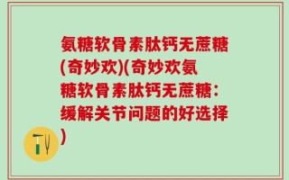 氨糖软骨素肽钙无蔗糖(奇妙欢)(奇妙欢氨糖软骨素肽钙无蔗糖：缓解关节问题的好选择)