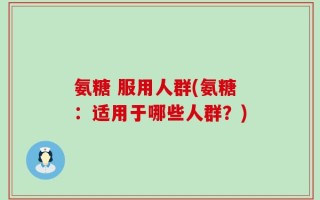 氨糖 服用人群(氨糖：适用于哪些人群？)