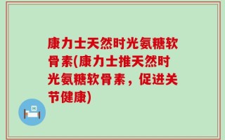 康力士天然时光氨糖软骨素(康力士推天然时光氨糖软骨素，促进关节健康)