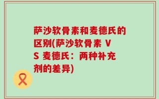 萨沙软骨素和麦德氏的区别(萨沙软骨素 VS 麦德氏：两种补充剂的差异)
