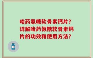 哈药氨糖软骨素钙片？详解哈药氨糖软骨素钙片的功效和使用方法？