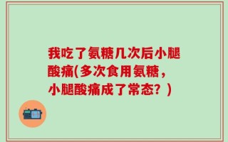 我吃了氨糖几次后小腿酸痛(多次食用氨糖，小腿酸痛成了常态？)