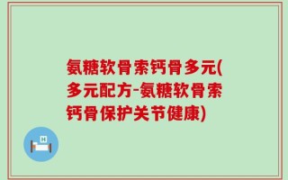 氨糖软骨索钙骨多元(多元配方-氨糖软骨索钙骨保护关节健康)