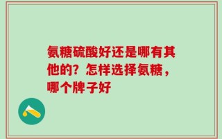 氨糖硫酸好还是哪有其他的？怎样选择氨糖，哪个牌子好