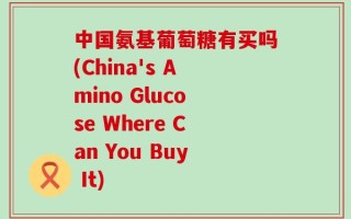 中国氨基葡萄糖有买吗(China's Amino Glucose Where Can You Buy It)