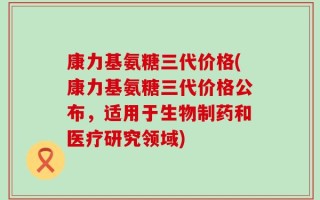 康力基氨糖三代价格(康力基氨糖三代价格公布，适用于生物制药和医疗研究领域)