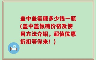 盖中盖氨糖多少钱一瓶(盖中盖氨糖价格及使用方法介绍，超值优惠折扣等你来！)