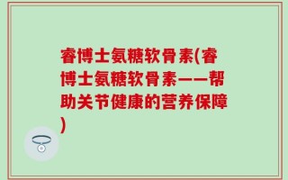 睿博士氨糖软骨素(睿博士氨糖软骨素——帮助关节健康的营养保障)