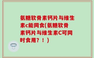 氨糖软骨素钙片与维生素c能同食(氨糖软骨素钙片与维生素C可同时食用？！)