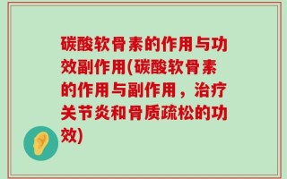 碳酸软骨素的作用与功效副作用(碳酸软骨素的作用与副作用，治疗关节炎和骨质疏松的功效)