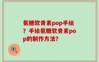 氨糖软骨素pop手绘？手绘氨糖软骨素pop的制作方法？