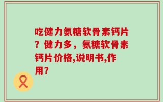 吃健力氨糖软骨素钙片？健力多，氨糖软骨素钙片价格,说明书,作用？