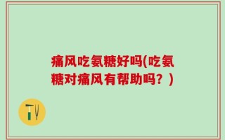 痛风吃氨糖好吗(吃氨糖对痛风有帮助吗？)