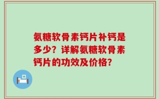 氨糖软骨素钙片补钙是多少？详解氨糖软骨素钙片的功效及价格？
