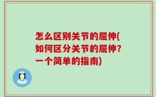 怎么区别关节的屈伸(如何区分关节的屈伸？一个简单的指南)