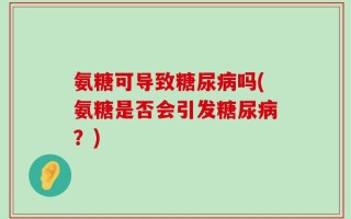 氨糖可导致糖尿病吗(氨糖是否会引发糖尿病？)