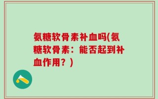 氨糖软骨素补血吗(氨糖软骨素：能否起到补血作用？)