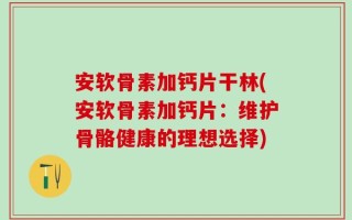 安软骨素加钙片干林(安软骨素加钙片：维护骨骼健康的理想选择)