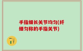 手指细长关节均匀(纤细匀称的手指关节)